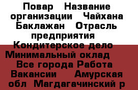 Повар › Название организации ­ Чайхана Баклажан › Отрасль предприятия ­ Кондитерское дело › Минимальный оклад ­ 1 - Все города Работа » Вакансии   . Амурская обл.,Магдагачинский р-н